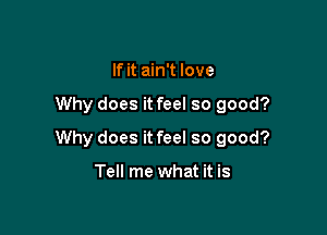 If it ain't love

Why does it feel so good?

Why does it feel so good?

Tell me what it is