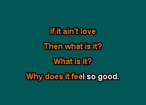 If it ain't love
Then what is it?

What is it?

Why does it feel so good.