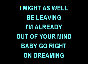 I MIGHT AS WELL
BE LEAVING
I'M ALREADY

OUT OF YOUR MIND
BABY G0 RIGHT
ON DREAMING