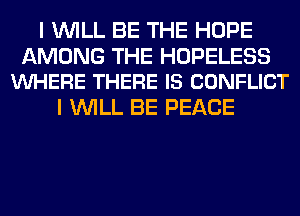 I WILL BE THE HOPE

AMONG THE HOPELESS
VUHERE THERE IS CONFLICT

I WILL BE PEACE