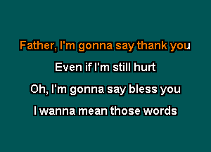 Father, I'm gonna say thank you

Even ifl'm still hurt

Oh, I'm gonna say bless you

lwanna mean those words