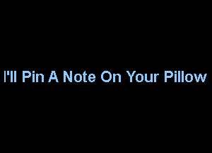 I'll Pin A Note On Your Pillow