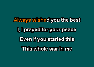 Always wished you the best

I, I prayed for your peace
Even ifyou started this

This whole war in me