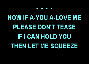 NOW IF A-YOU A-LOVE ME
PLEASE DON'T TEASE
IF I CAN HOLD YOU
THEN LET ME SQUEEZE