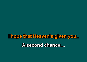 lhope that Heaven's given you..

A second chance....