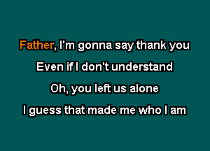 Father, I'm gonna say thank you

Even ifl don't understand
Oh, you left us alone

I guess that made me who I am