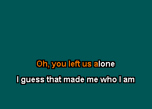 Oh. you left us alone

I guess that made me who I am