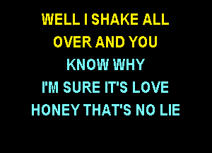 WELL I SHAKE ALL
OVER AND YOU
KNOW WHY

I'M SURE IT'S LOVE
HONEY THAT'S N0 LIE