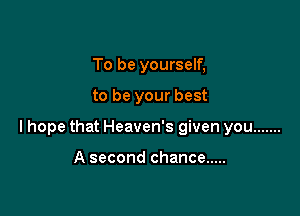 To be yourself,

to be your best

lhope that Heaven's given you .......

A second chance .....