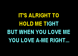 IT'S ALRIGHT TO

HOLD ME TIGHT
BUT WHEN YOU LOVE ME
YOU LOVE A-ME RIGHT...