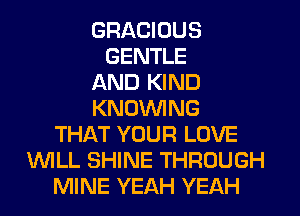 GRACIOUS
GENTLE
AND KIND
KNOUVING
THAT YOUR LOVE
WILL SHINE THROUGH
MINE YEAH YEAH