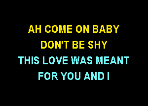 AH COME ON BABY
DON'T BE SHY

THIS LOVE WAS MEANT
FOR YOU AND I