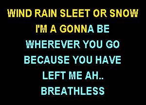 WIND RAIN SLEET 0R SNOW
I'M A GONNA BE
WHEREVERYOU G0
BECAUSE YOU HAVE
LEFT ME AH..
BREATHLESS