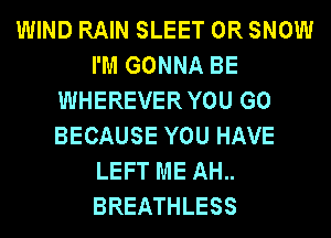 WIND RAIN SLEET 0R SNOW
I'M GONNA BE
WHEREVERYOU G0
BECAUSE YOU HAVE
LEFT ME AH..
BREATHLESS