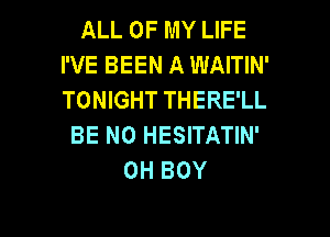 ALL OF MY LIFE
I'VE BEEN A WAITIN'
TONIGHT THERE'LL

BE N0 HESITATIN'
0H BOY