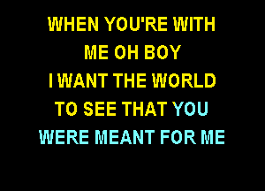 WHEN YOU'RE WITH
ME 0H BOY
IWANT THE WORLD
TO SEE THAT YOU
WERE MEANT FOR ME