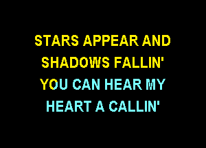 STARS APPEAR AND
SHADOWS FALLIN'

YOU CAN HEAR MY
HEART A CALLIN'