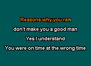 Reasons why you ran
don't make you a good man

Yes I understand

You were on time at the wrong time