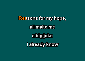 Reasons for my hope,

all make me
a bigjoke

I already know