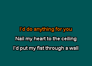 I'd do anything for you
Nail my heart to the ceiling

I'd put my fist through a wall