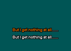 But I get nothing at all .......

But I get nothing at all .......