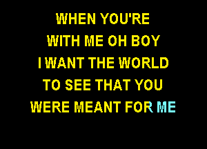 WHEN YOU'RE
WITH ME 0H BOY
IWANT THE WORLD
TO SEE THAT YOU
WERE MEANT FOR ME