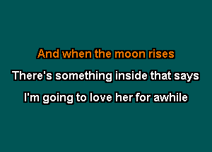 And when the moon rises

There's something inside that says

I'm going to love her for awhile