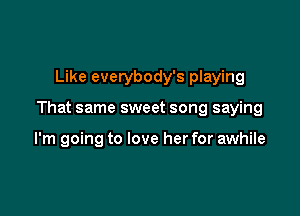 Like everybody's playing

That same sweet song saying

I'm going to love her for awhile