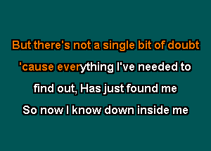 But there's not a single bit of doubt
'cause everything I've needed to
find out, Hasjust found me

So now I know down inside me