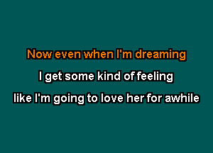 Now even when I'm dreaming

I get some kind offeeling

like I'm going to love her for awhile