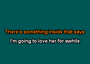 There's something inside that says

I'm going to love her for awhile