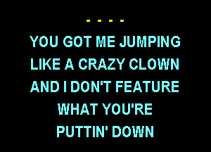 YOU GOT ME JUMPING

LIKE A CRAZY CLOWN

AND I DON'T FEATURE
WHAT YOU'RE
PUTTIN' DOWN