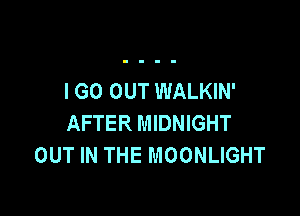 I GO OUT WALKIN'

AFTER MIDNIGHT
OUT IN THE MOONLIGHT