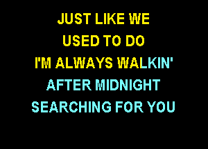 JUST LIKE WE
USED TO DO
I'M ALWAYS WALKIN'

AFTER MIDNIGHT
SEARCHING FOR YOU