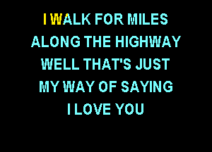 I WALK FOR MILES
ALONG THE HIGHWAY
WELL THAT'S JUST

MY WAY OF SAYING
I LOVE YOU