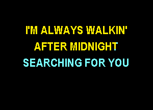 I'M ALWAYS WALKIN'
AFTER MIDNIGHT

SEARCHING FOR YOU