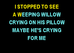 I STOPPED TO SEE
A WEEPING WILLOW
CRYING ON HIS PILLOW
MAYBE HE'S CRYING
FOR ME

g