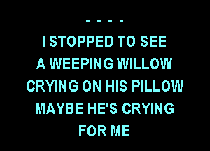 I STOPPED TO SEE
A WEEPING WILLOW
CRYING ON HIS PILLOW
MAYBE HE'S CRYING

FOR ME I