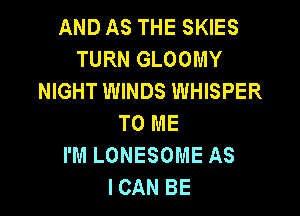 AND AS THE SKIES
TURN GLOOMY
NIGHT WINDS WHISPER

TO ME
I'M LONESOME AS
ICAN BE