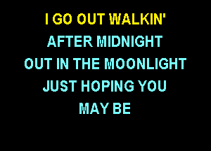 I GO OUT WALKIN'
AFTER MIDNIGHT
OUT IN THE MOONLIGHT

JUST HOPING YOU
MAY BE