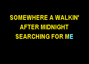 SOMEWHERE A WALKIN'
AFTER MIDNIGHT

SEARCHING FOR ME