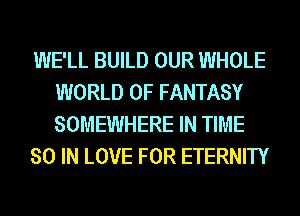 WE'LL BUILD OUR WHOLE
WORLD OF FANTASY
SOMEWHERE IN TIME

80 IN LOVE FOR ETERNITY