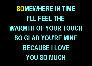 SOMEWHERE IN TIME
I'LL FEEL THE
WARMTH OF YOUR TOUCH
SO GLAD YOU'RE MINE
BECAUSE I LOVE
YOU SO MUCH