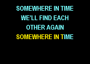 SOMEWHERE IN TIME
WELL FIND EACH
OTHER AGAIN
SOMEWHERE IN TIME

g