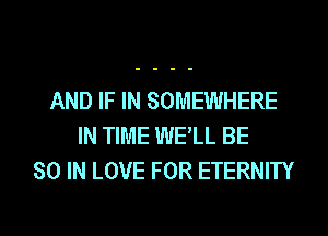 AND IF IN SOMEWHERE
IN TIME WELL BE
80 IN LOVE FOR ETERNITY