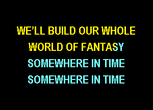 WELL BUILD OUR WHOLE
WORLD OF FANTASY
SOMEWHERE IN TIME
SOMEWHERE IN TIME