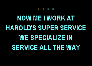 NOW ME IWORK AT
HAROLD'S SUPER SERVICE
WE SPECIALIZE IN
SERVICE ALL THE WAY