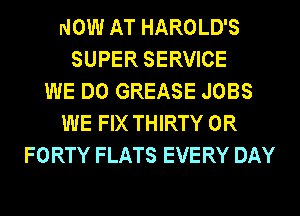 NOW AT HAROLD'S
SUPER SERVICE
WE DO GREASE JOBS
WE FIX THIRTY 0R
FORTY FLATS EVERY DAY