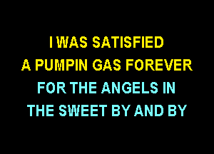 IWAS SATISFIED
A PUMPIN GAS FOREVER
FORTHE ANGELS IN
THE SWEET BY AND BY