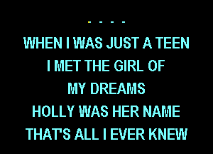 WHEN I WAS JUST A TEEN
I MET THE GIRL OF
MY DREAMS
HOLLY WAS HER NAME
THATS ALL I EVER KNEW